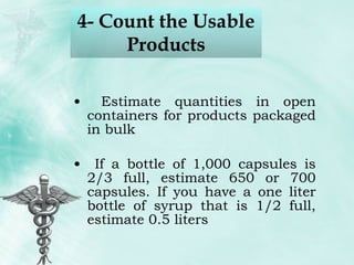 4- Count the Usable Products Estimate quantities in open containers for products packaged in bulk If a bottle of 1,000 capsules is 2/3 full, estimate 650 or 700 capsules. If you have a one liter bottle of syrup that is 1/2 full, estimate 0.5 liters 