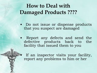 How to Deal with Damaged Products ???? Do not issue or dispense products that you suspect are damaged Report any defects and send the defective products back to the facility that issued them to you If an inspector visits your facility, report any problems to him or her 