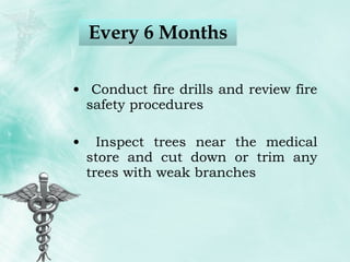 Every 6 Months Conduct fire drills and review fire safety procedures Inspect trees near the medical store and cut down or trim any trees with weak branches 