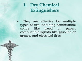 Dry Chemical Extinguishers They are effective for multiple types of fire including combustible solids like wood or paper, combustible liquids like gasoline or grease, and electrical fires 