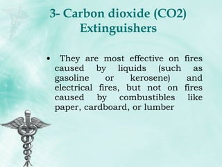 3- Carbon dioxide (CO2) Extinguishers They are most effective on fires caused by liquids (such as gasoline or kerosene) and electrical fires, but not on fires caused by combustibles like paper, cardboard, or lumber 