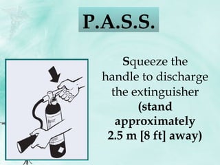 S queeze the handle to discharge the extinguisher (stand approximately 2.5 m [8 ft] away) P.A.S.S.  