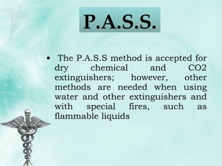 The P.A.S.S method is accepted for dry chemical and CO2 extinguishers; however, other methods are needed when using water and other extinguishers and with special fires, such as flammable liquids P.A.S.S.  
