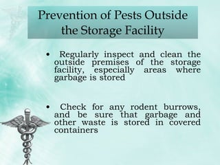 Regularly inspect and clean the outside premises of the storage facility, especially areas where garbage is stored Check for any rodent burrows, and be sure that garbage and other waste is stored in covered containers Prevention of Pests Outside the Storage Facility 