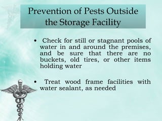 Check for still or stagnant pools of water in and around the premises, and be sure that there are no buckets, old tires, or other items holding water Treat wood frame facilities with water sealant, as needed Prevention of Pests Outside the Storage Facility 