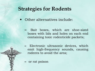 Strategies for Rodents Other alternatives include: Bait boxes, which are shoe-sized boxes with lids and holes on each end containing toxic rodenticide packets;  Electronic ultrasonic devices, which emit high-frequency sounds, causing rodents to avoid the area;  or rat poison 