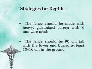 Strategies for Reptiles The fence should be made with heavy, galvanized screen with 6 mm wire mesh The fence should be 90 cm tall with the lower end buried at least 10–16 cm in the ground 