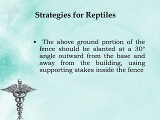 Strategies for Reptiles The above ground portion of the fence should be slanted at a 30° angle outward from the base and away from the building, using supporting stakes inside the fence 