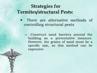 Strategies for Termites/structural Pests:  There are alternative methods of controlling structural pests Construct sand barriers around the building as a preventative measure. However, the grains of sand must be a specific size, so this method can be expensive 