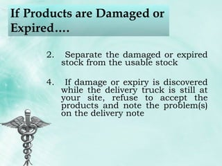 If Products are Damaged or Expired…. Separate the damaged or expired stock from the usable stock If damage or expiry is discovered while the delivery truck is still at your site, refuse to accept the products and note the problem(s) on the delivery note 