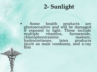 2- Sunlight Some health products are photosensitive and will be damaged if exposed to light. These include multiple vitamins, furosemide, chloropheniramine maleate, hydrocortisone, latex products (such as male condoms), and x-ray film 