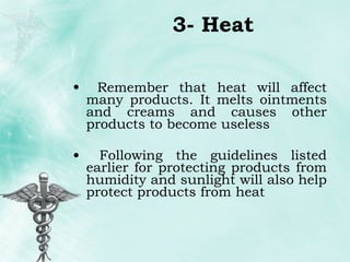 3- Heat Remember that heat will affect many products. It melts ointments and creams and causes other products to become useless Following the guidelines listed earlier for protecting products from humidity and sunlight will also help protect products from heat 