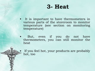 3- Heat It is important to have thermometers in various parts of the storeroom to monitor temperature (see section on monitoring temperature) But, even if you do not have thermometers, you can still monitor the heat If you feel hot, your products are probably hot, too 