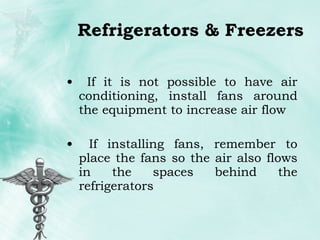 Refrigerators & Freezers If it is not possible to have air conditioning, install fans around the equipment to increase air flow If installing fans, remember to place the fans so the air also flows in the spaces behind the refrigerators 