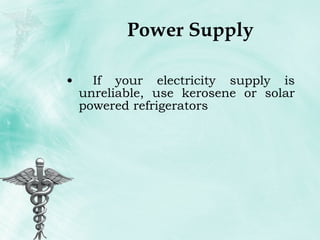Power Supply If your electricity supply is unreliable, use kerosene or solar powered refrigerators 
