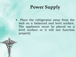 Power Supply Place the refrigerator away from the wall on a balanced and level surface. The appliance must be placed on a level surface or it will not function properly 