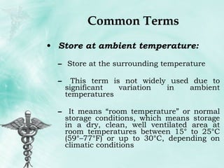 Common Terms Store at ambient temperature:  Store at the surrounding temperature This term is not widely used due to significant variation in ambient temperatures It means “room temperature” or normal storage conditions, which means storage in a dry, clean, well ventilated area at room temperatures between 15° to 25°C (59°–77°F) or up to 30°C, depending on climatic conditions 