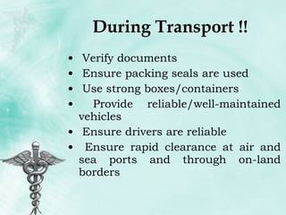 During Transport !! Verify documents Ensure packing seals are used Use strong boxes/containers Provide reliable/well-maintained vehicles Ensure drivers are reliable Ensure rapid clearance at air and sea ports and through on-land borders 