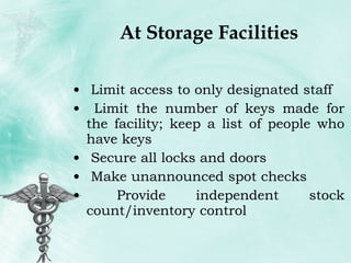 At Storage Facilities Limit access to only designated staff Limit the number of keys made for the facility; keep a list of people who have keys Secure all locks and doors Make unannounced spot checks Provide independent stock count/inventory control 
