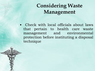 Considering Waste Management Check with local officials about laws that pertain to health care waste management and environmental protection before instituting a disposal technique 