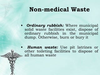Non-medical Waste Ordinary rubbish:  Where municipal solid waste facilities exist, dispose of ordinary rubbish in the municipal dump. Otherwise, burn or bury it Human waste:  Use pit latrines or other toileting facilities to dispose of all human waste  