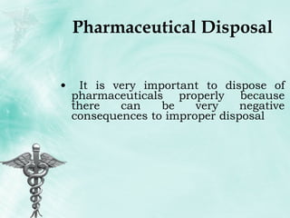 Pharmaceutical Disposal It is very important to dispose of pharmaceuticals properly because there can be very negative consequences to improper disposal 