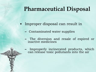 Pharmaceutical Disposal Improper disposal can result in Contaminated water supplies The diversion and resale of expired or inactive medicines Improperly incinerated products, which can release toxic pollutants into the air 