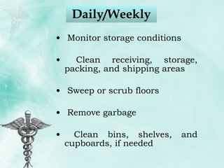 Daily/Weekly Monitor storage conditions Clean receiving, storage, packing, and shipping areas Sweep or scrub floors Remove garbage Clean bins, shelves, and cupboards, if needed 