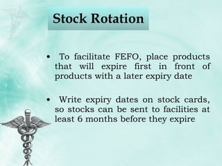 Stock Rotation To facilitate FEFO, place products that will expire first in front of products with a later expiry date Write expiry dates on stock cards, so stocks can be sent to facilities at least 6 months before they expire 