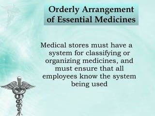 Orderly Arrangement of Essential Medicines Medical stores must have a system for classifying or organizing medicines, and must ensure that all employees know the system being used 