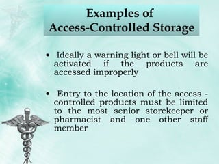 Examples of  Access-Controlled Storage Ideally a warning light or bell will be activated if the products are accessed improperly Entry to the location of the access -controlled products must be limited to the most senior storekeeper or pharmacist and one other staff member 