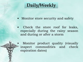 Daily/Weekly Monitor store security and safety Check the store roof for leaks, especially during the rainy season and during or after a storm Monitor product quality (visually inspect commodities and check expiration dates) 