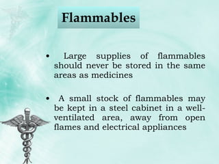 Flammables  Large supplies of flammables should never be stored in the same areas as medicines A small stock of flammables may be kept in a steel cabinet in a well-ventilated area, away from open flames and electrical appliances 