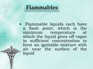Flammables  Flammable liquids each have a flash point, which is the minimum temperature at which the liquid gives off vapor in sufficient concentration to form an ignitable mixture with air near the surface of the liquid 