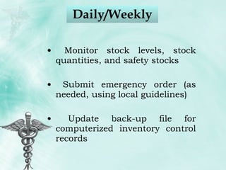 Daily/Weekly Monitor stock levels, stock quantities, and safety stocks Submit emergency order (as needed, using local guidelines) Update back-up file for computerized inventory control records  