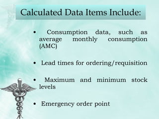 Calculated Data Items Include: Consumption data, such as average monthly consumption (AMC) Lead times for ordering/requisition Maximum and minimum stock levels Emergency order point 