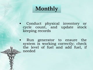 Monthly Conduct physical inventory or cycle count, and update stock keeping records Run generator to ensure the system is working correctly; check the level of fuel and add fuel, if needed 