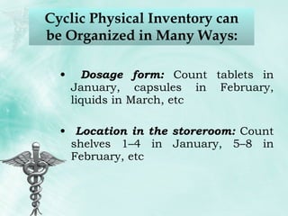 Cyclic Physical Inventory can be Organized in Many Ways: Dosage form:  Count tablets in January, capsules in February, liquids in March, etc Location in the storeroom:  Count shelves 1–4 in January, 5–8 in February, etc 