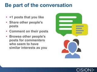 Be part of the conversation +1 posts that you like  Share other people's posts Comment on their posts Browse other people's posts for commenters who seem to have similar interests as you 