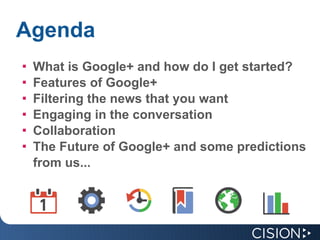 Agenda What is Google+ and how do I get started? Features of Google+ Filtering the news that you want Engaging in the conversation Collaboration The Future of Google+ and some predictions from us...   