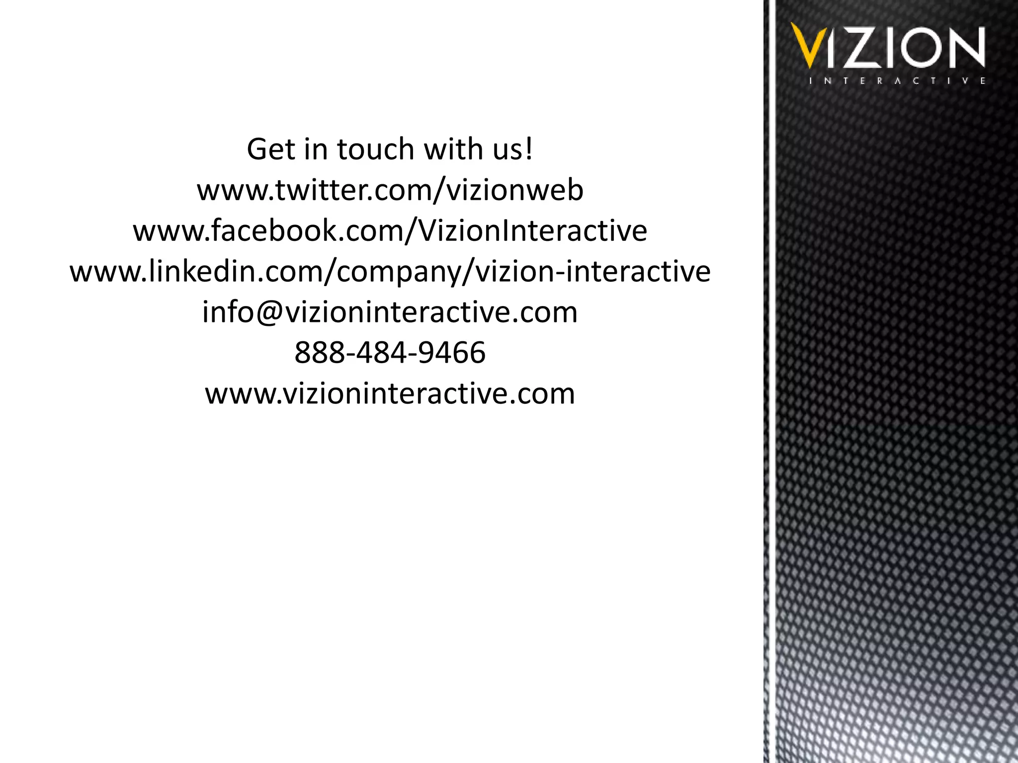 Get in touch with us!
www.twitter.com/vizionweb
www.facebook.com/VizionInteractive
www.linkedin.com/company/vizion-interactive
info@vizioninteractive.com
888-484-9466
www.vizioninteractive.com
 