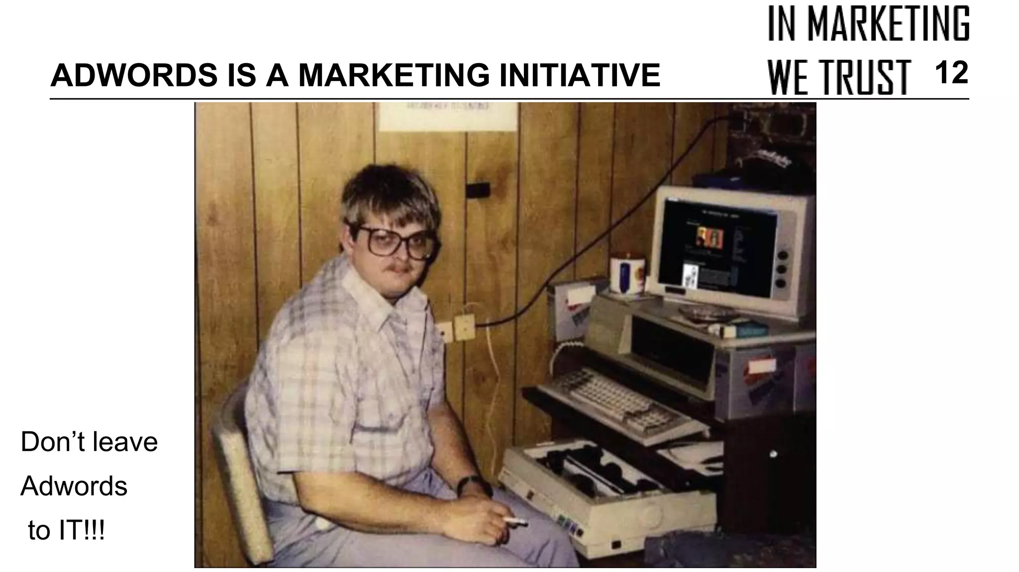 Don’t leave
Adwords
to IT!!!
ADWORDS IS A MARKETING INITIATIVE 12
 