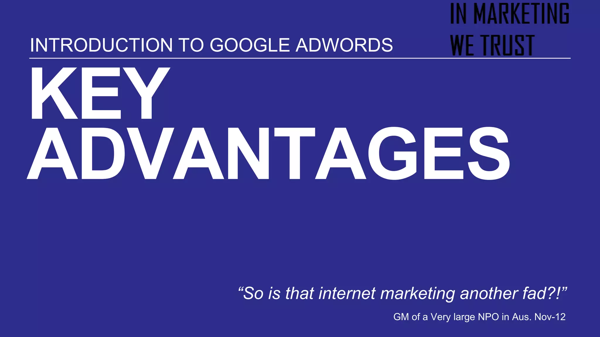 KEY
ADVANTAGES
“So is that internet marketing another fad?!”
GM of a Very large NPO in Aus. Nov-12
INTRODUCTION TO GOOGLE ADWORDS
 