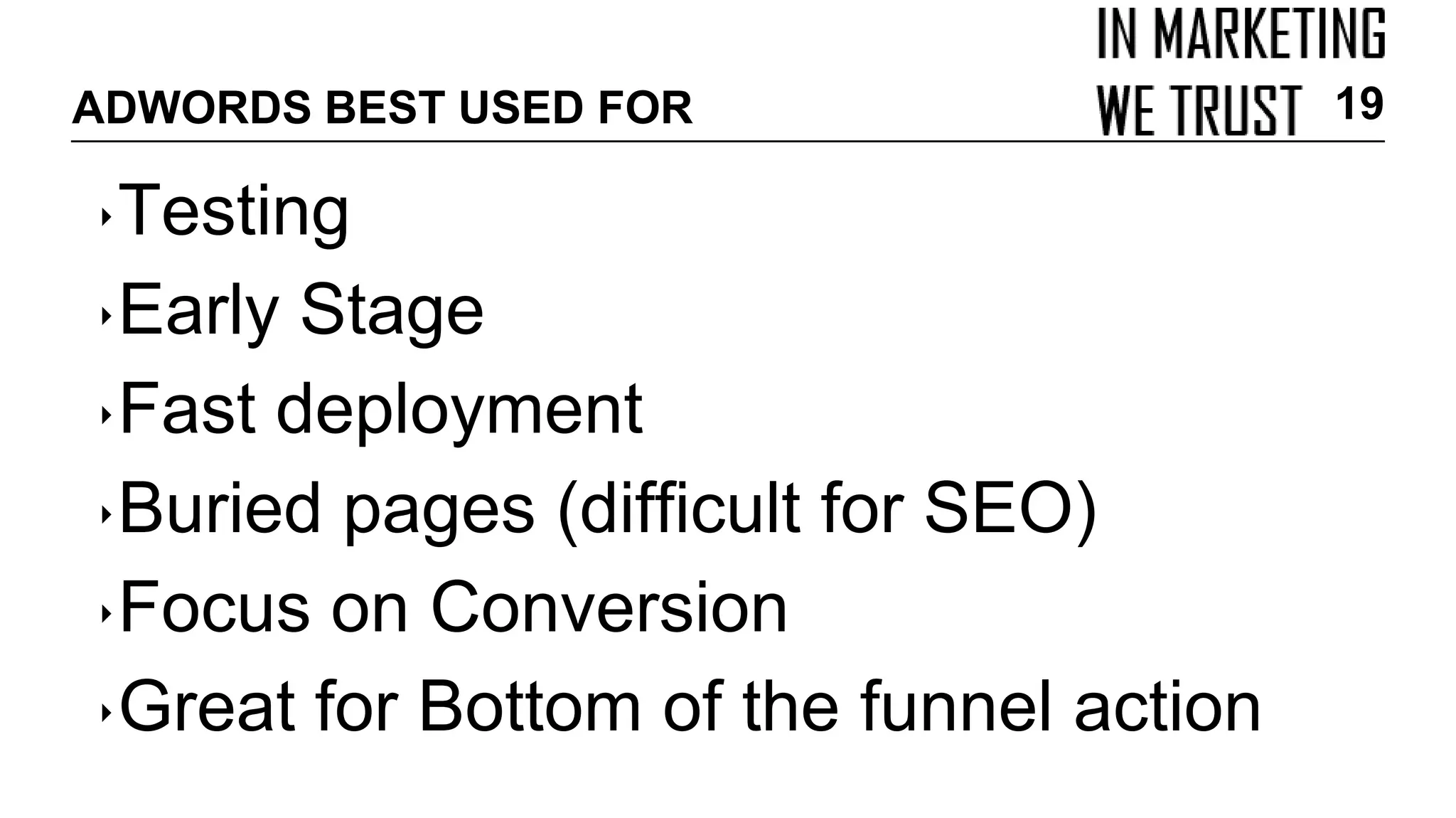 ADWORDS BEST USED FOR
‣Testing
‣Early Stage
‣Fast deployment
‣Buried pages (difficult for SEO)
‣Focus on Conversion
‣Great for Bottom of the funnel action
19
 