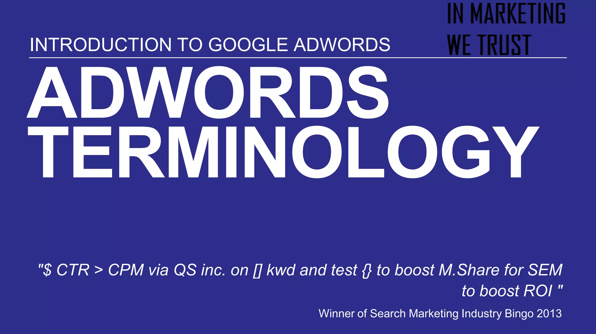 ADWORDS
TERMINOLOGY
"$ CTR > CPM via QS inc. on [] kwd and test {} to boost M.Share for SEM
to boost ROI "
Winner of Search Marketing Industry Bingo 2013
INTRODUCTION TO GOOGLE ADWORDS
 