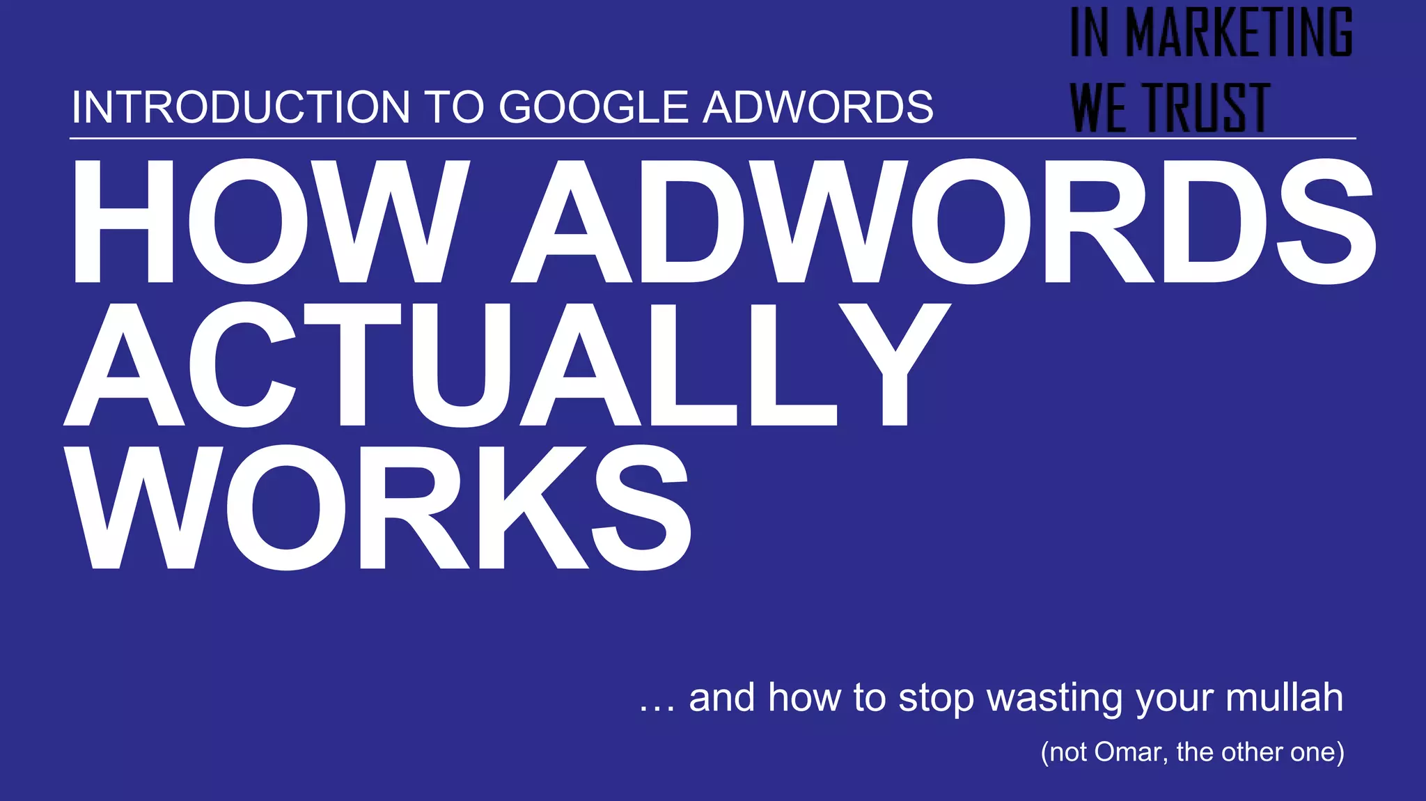 HOW ADWORDS
ACTUALLY
WORKS
… and how to stop wasting your mullah
(not Omar, the other one)
INTRODUCTION TO GOOGLE ADWORDS
 