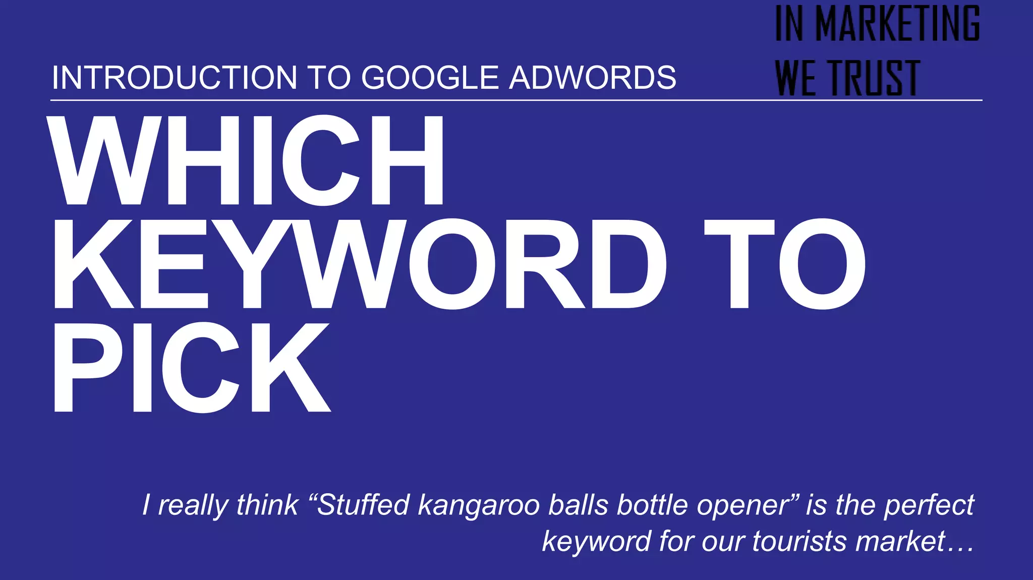 WHICH
KEYWORD TO
PICK
I really think “Stuffed kangaroo balls bottle opener” is the perfect
keyword for our tourists market…
INTRODUCTION TO GOOGLE ADWORDS
 