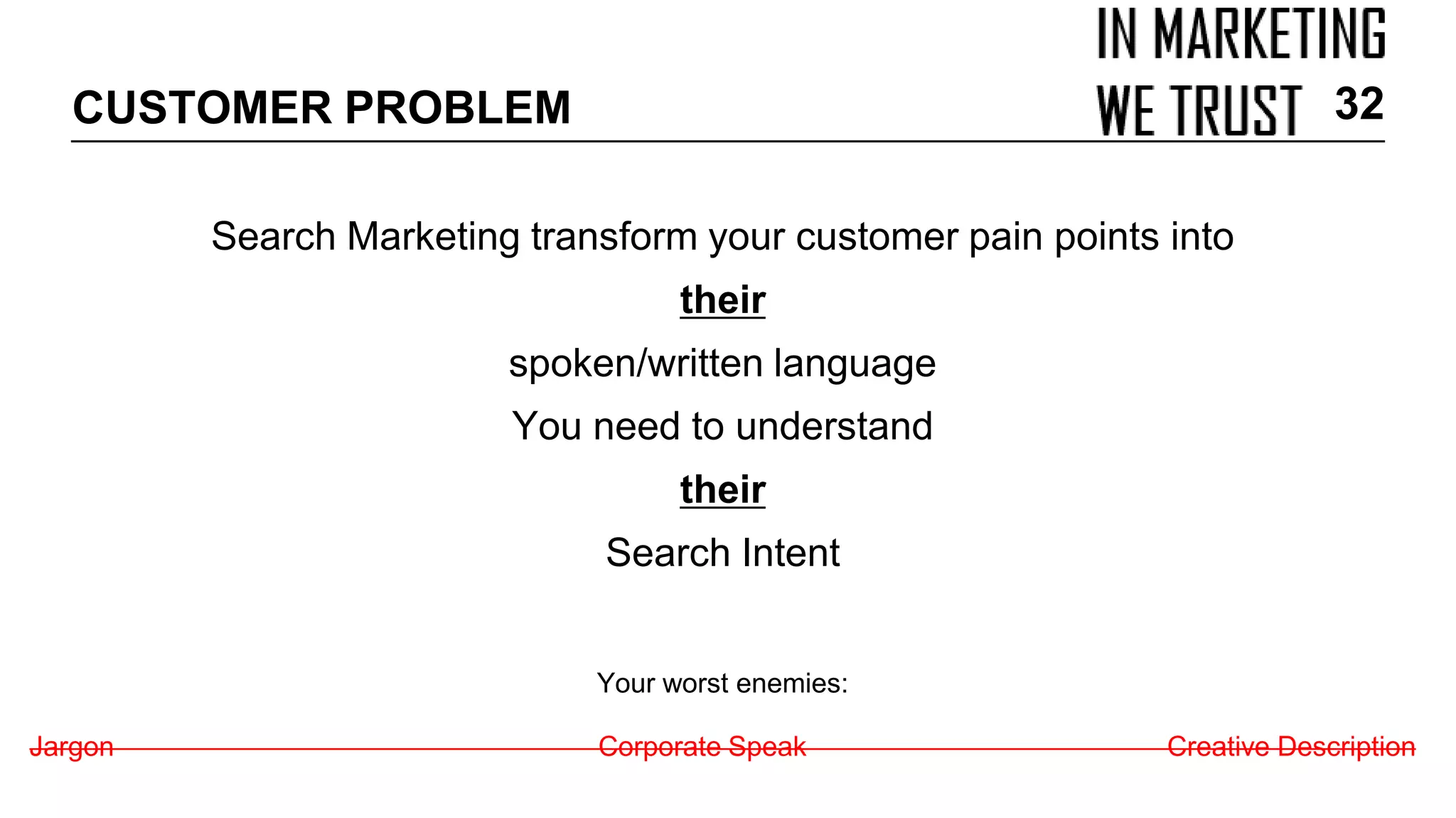 Search Marketing transform your customer pain points into
their
spoken/written language
You need to understand
their
Search Intent
Your worst enemies:
Jargon Corporate Speak Creative Description
CUSTOMER PROBLEM 32
 