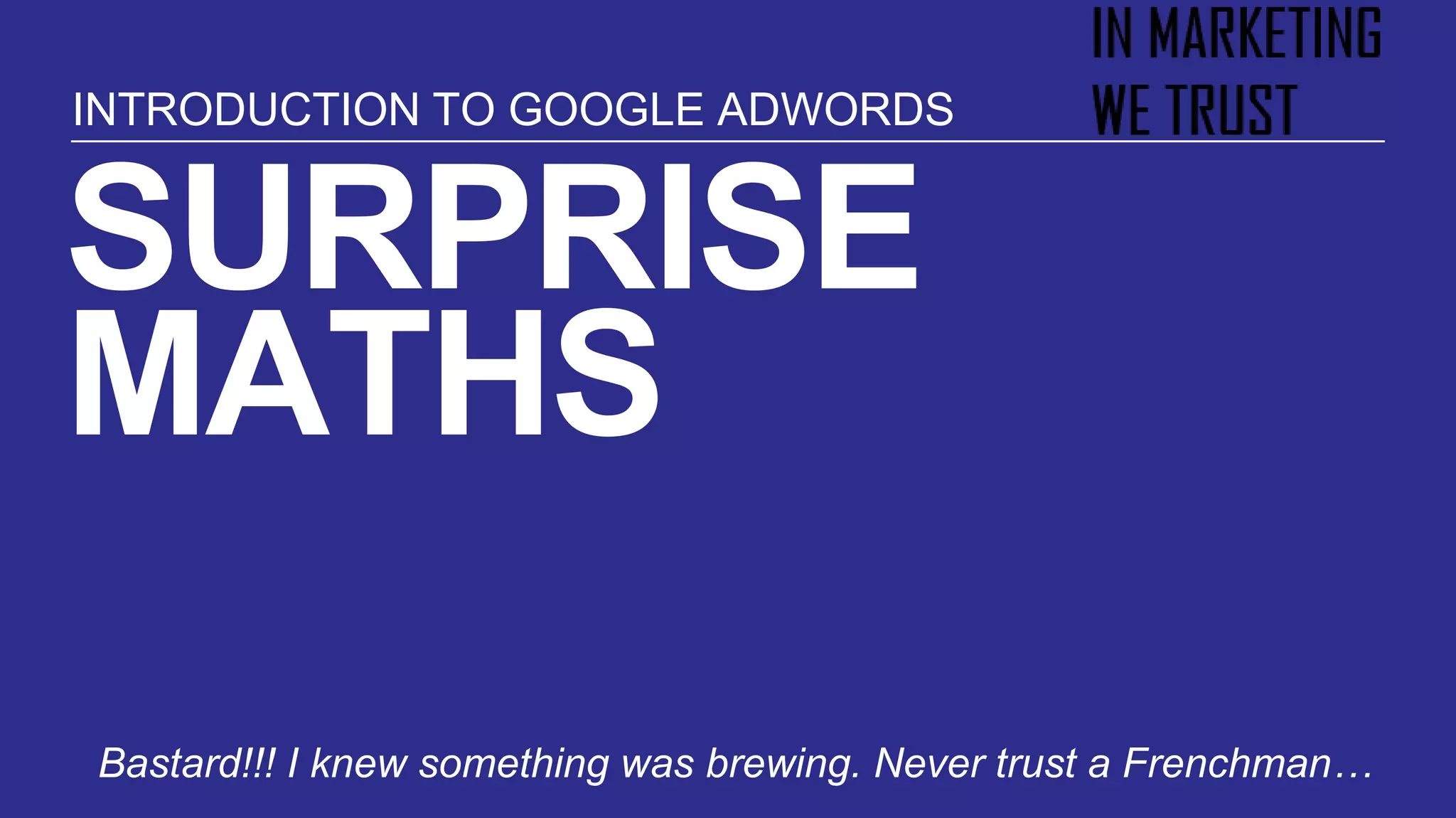SURPRISE
MATHS
Bastard!!! I knew something was brewing. Never trust a Frenchman…
INTRODUCTION TO GOOGLE ADWORDS
 