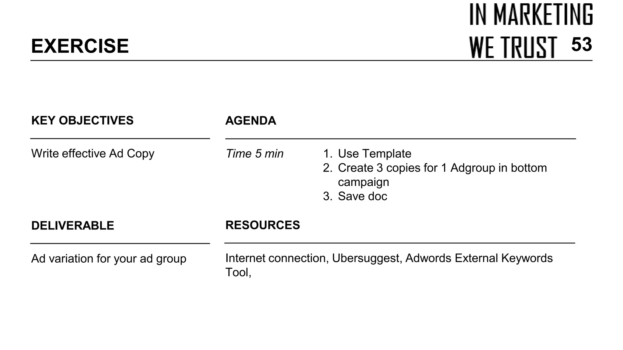 KEY OBJECTIVES
Write effective Ad Copy
EXERCISE
AGENDA
Time 5 min 1. Use Template
2. Create 3 copies for 1 Adgroup in bottom
campaign
3. Save doc
DELIVERABLE
Ad variation for your ad group
RESOURCES
Internet connection, Ubersuggest, Adwords External Keywords
Tool,
53
 